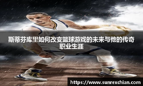 斯蒂芬库里如何改变篮球游戏的未来与他的传奇职业生涯