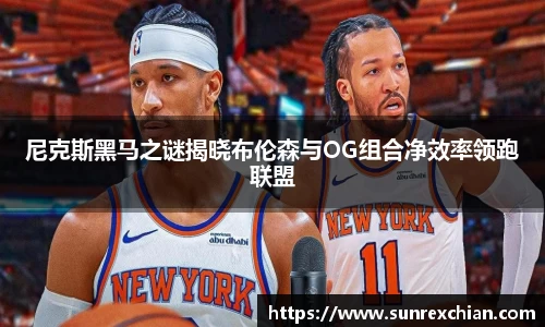 尼克斯黑马之谜揭晓布伦森与OG组合净效率领跑联盟